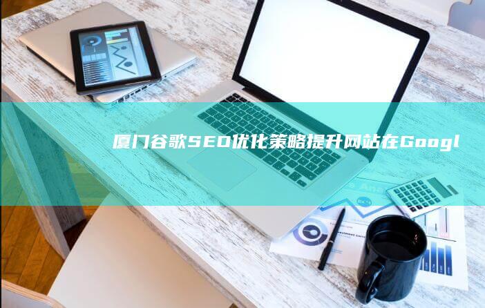 厦门谷歌SEO优化策略：提升网站在Google上的排名技巧